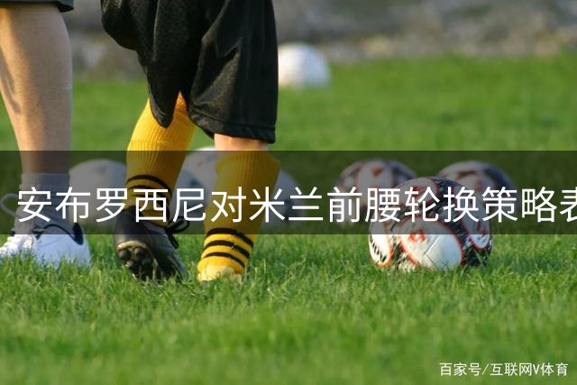 安布罗西尼对米兰前腰轮换策略表示担忧